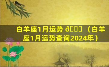 白羊座1月运势 🍁 （白羊座1月运势查询2024年）